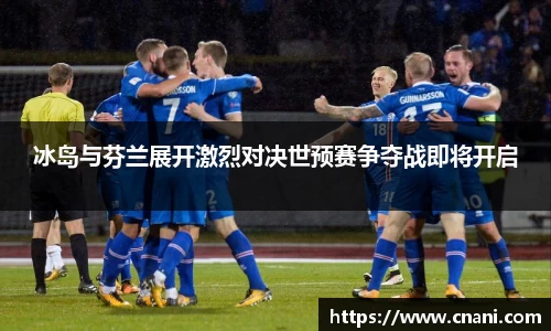 冰岛与芬兰展开激烈对决世预赛争夺战即将开启